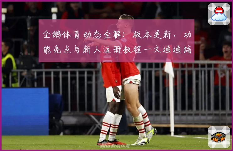 企鹅体育动态全解:版本更新、功能亮点与新人注册教程一文通通搞定