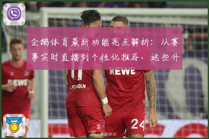 企鹅体育最新功能亮点解析：从赛事实时直播到个性化推荐，这些升级让体育迷欲罢不能
