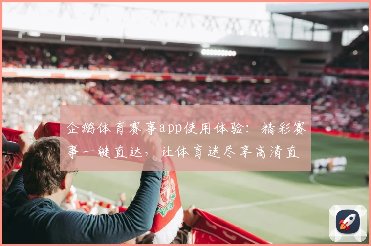 企鹅体育赛事app使用体验：精彩赛事一键直达，让体育迷尽享高清直播体验