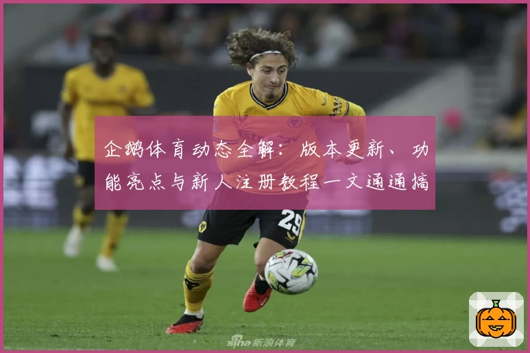 企鹅体育动态全解：版本更新、功能亮点与新人注册教程一文通通搞定