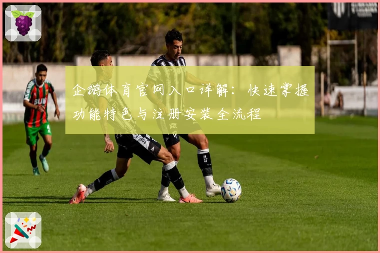 企鹅体育官网入口详解：快速掌握功能特色与注册安装全流程