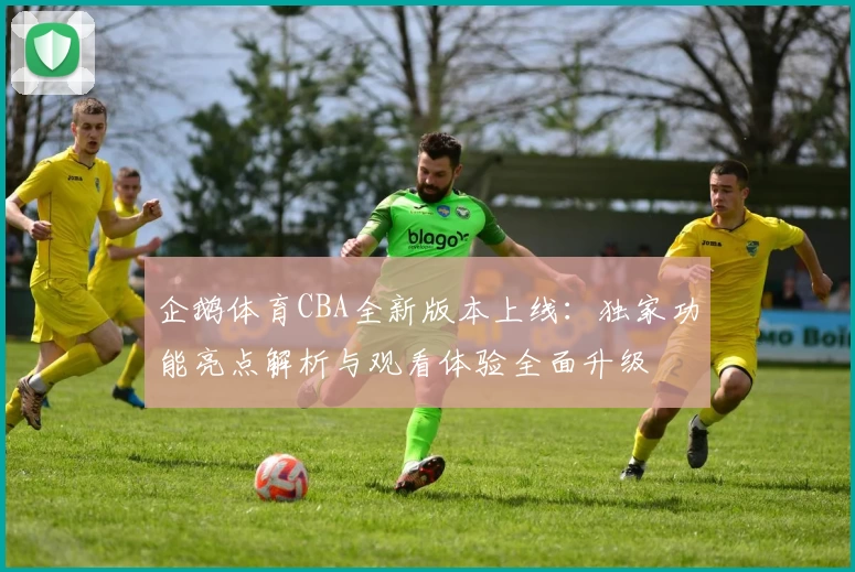 企鹅体育CBA全新版本上线：独家功能亮点解析与观看体验全面升级