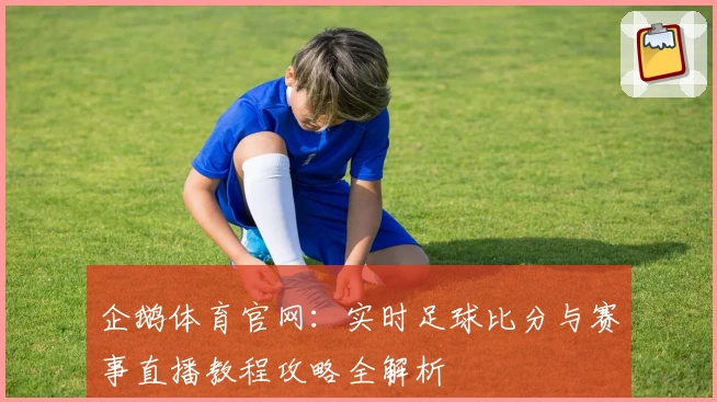 企鹅体育官网:实时足球比分与赛事直播教程攻略全解析