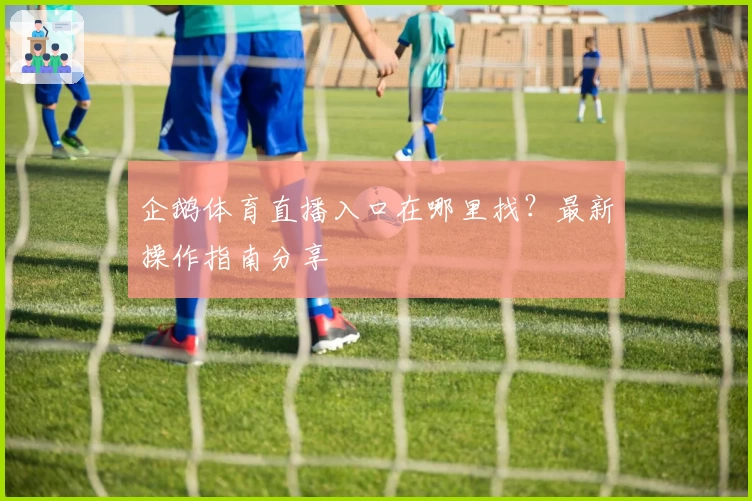 企鹅体育直播入口在哪里找?最新操作指南分享