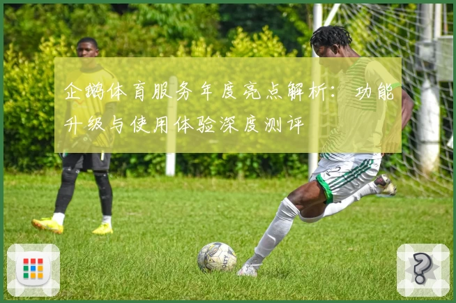 企鹅体育服务年度亮点解析：功能升级与使用体验深度测评