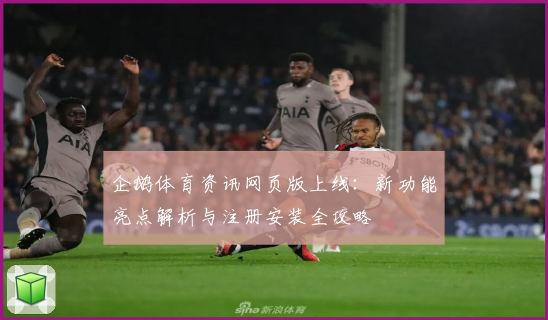 企鹅体育资讯网页版上线：新功能亮点解析与注册安装全攻略