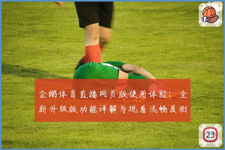 企鹅体育直播网页版使用体验：全新升级版功能详解与观看流畅度测评