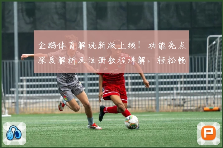 企鹅体育解说新版上线!功能亮点深度解析及注册教程详解,轻松畅享赛事魅力