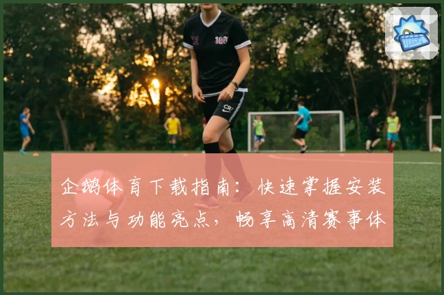 企鹅体育下载指南：快速掌握安装方法与功能亮点，畅享高清赛事体验