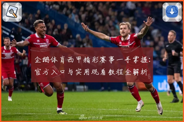 企鹅体育西甲精彩赛事一手掌握：官方入口与实用观看教程全解析