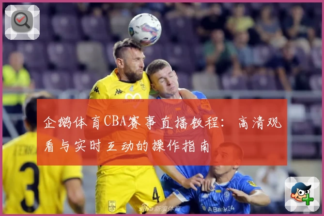 企鹅体育CBA赛事直播教程：高清观看与实时互动的操作指南