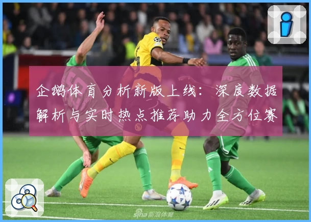 企鹅体育分析新版上线：深度数据解析与实时热点推荐助力全方位赛事洞察