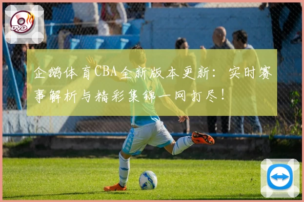 企鹅体育CBA全新版本更新:实时赛事解析与精彩集锦一网打尽!