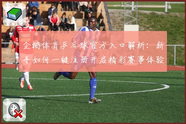企鹅体育乒乓球官方入口解析：新手如何一键注册开启精彩赛事体验