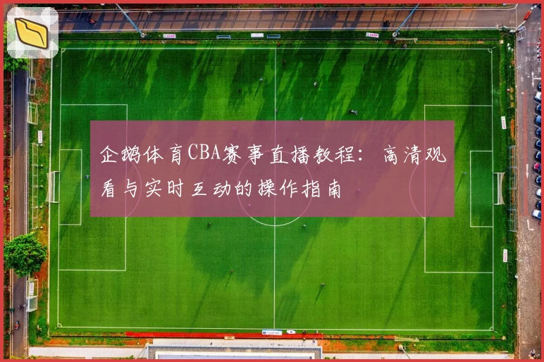 企鹅体育CBA赛事直播教程：高清观看与实时互动的操作指南