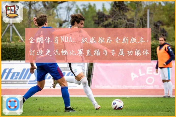企鹅体育NBA：权威推荐全新版本，打造更流畅比赛直播与专属功能体验