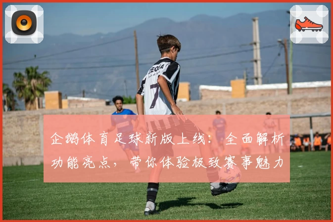 企鹅体育足球新版上线：全面解析功能亮点，带你体验极致赛事魅力
