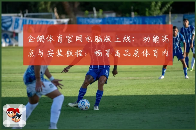 企鹅体育官网电脑版上线：功能亮点与安装教程，畅享高品质体育内容