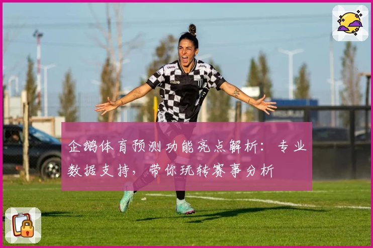 企鹅体育预测功能亮点解析：专业数据支持，带你玩转赛事分析