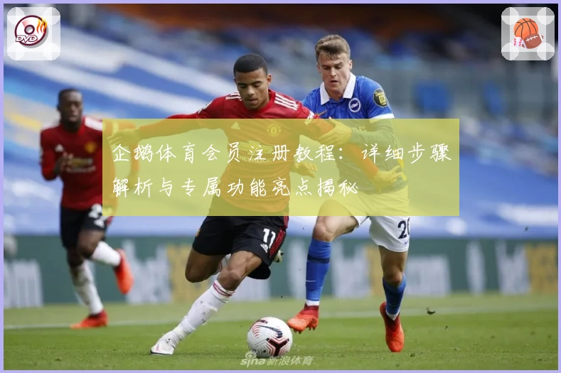 企鹅体育会员注册教程：详细步骤解析与专属功能亮点揭秘