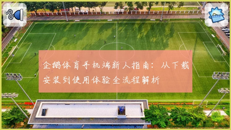 企鹅体育手机端新人指南：从下载安装到使用体验全流程解析