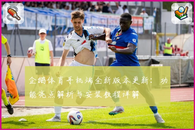 企鹅体育手机端全新版本更新：功能亮点解析与安装教程详解