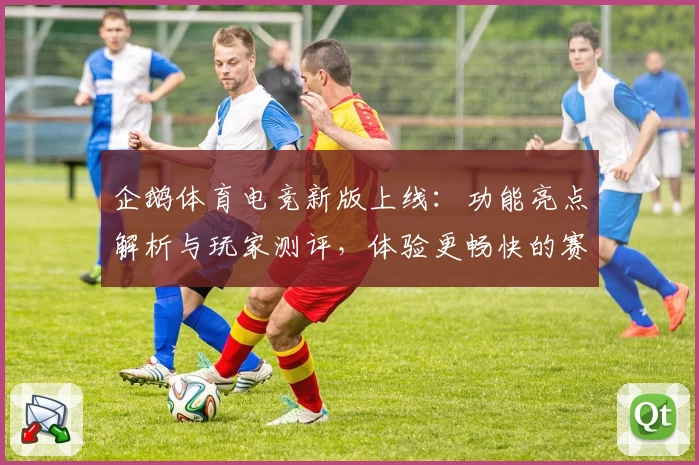 企鹅体育电竞新版上线：功能亮点解析与玩家测评，体验更畅快的赛事互动