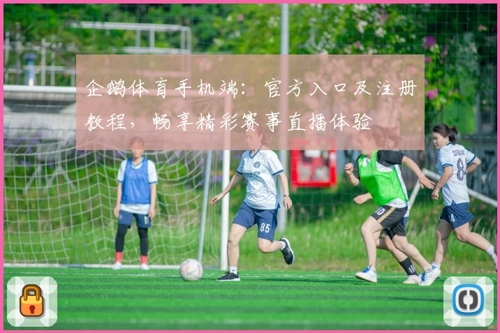 企鹅体育手机端：官方入口及注册教程，畅享精彩赛事直播体验