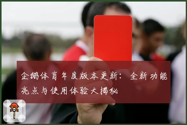 企鹅体育年度版本更新:全新功能亮点与使用体验大揭秘