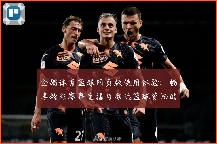 企鹅体育篮球网页版使用体验：畅享精彩赛事直播与潮流篮球资讯的最佳入口