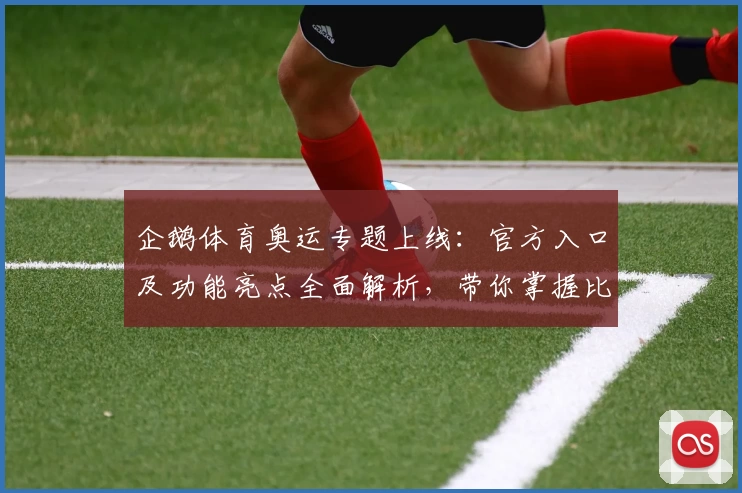 企鹅体育奥运专题上线：官方入口及功能亮点全面解析，带你掌握比赛动态与精彩瞬间