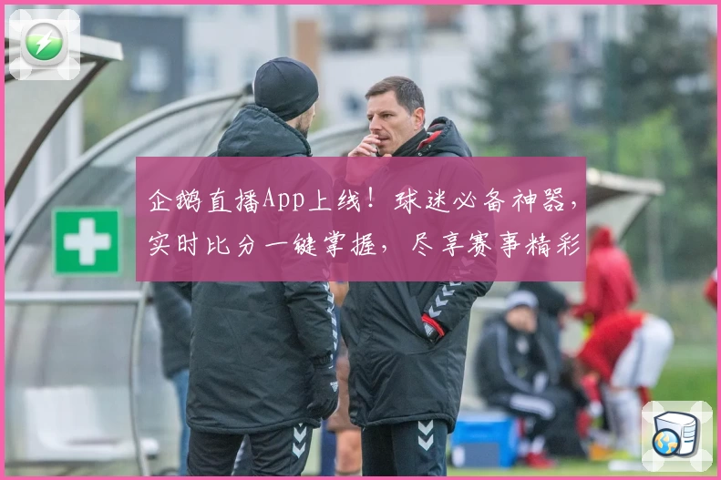 企鹅直播App上线!球迷必备神器,实时比分一键掌握,尽享赛事精彩