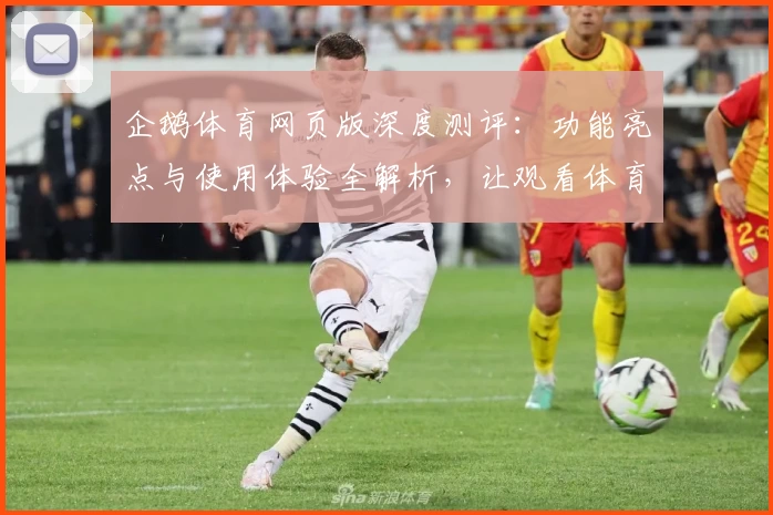 企鹅体育网页版深度测评：功能亮点与使用体验全解析，让观看体育赛事更尽兴