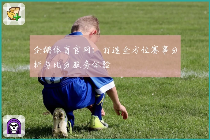 企鹅体育官网：打造全方位赛事分析与比分服务体验
