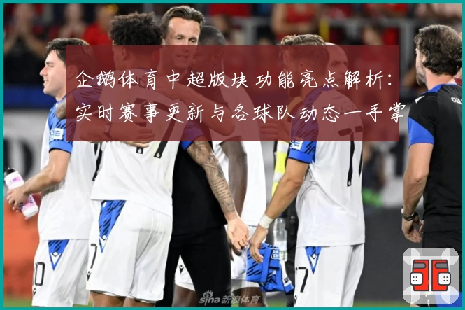 企鹅体育中超版块功能亮点解析：实时赛事更新与各球队动态一手掌握