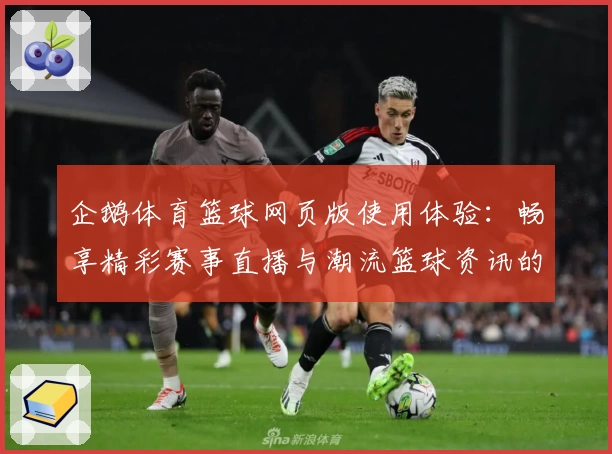 企鹅体育篮球网页版使用体验：畅享精彩赛事直播与潮流篮球资讯的最佳入口
