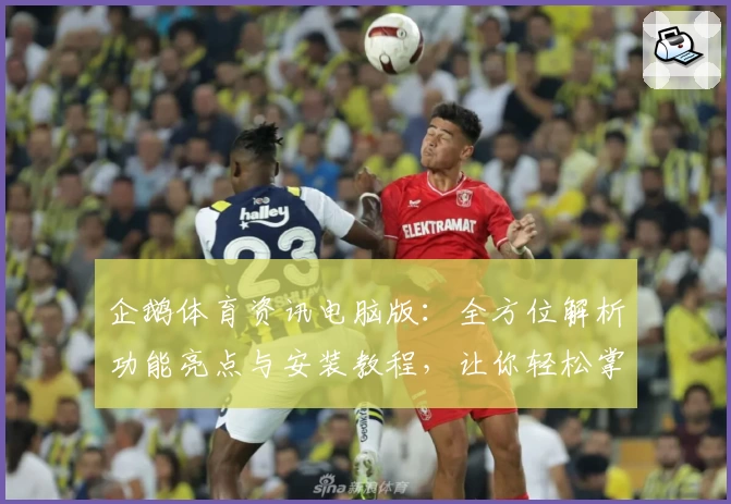 企鹅体育资讯电脑版：全方位解析功能亮点与安装教程，让你轻松掌握赛事热点