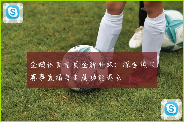 企鹅体育首页全新升级：探索热门赛事直播与专属功能亮点