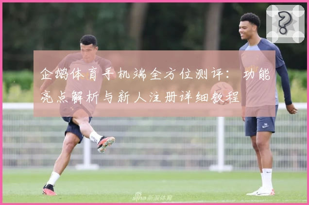 企鹅体育手机端全方位测评：功能亮点解析与新人注册详细教程