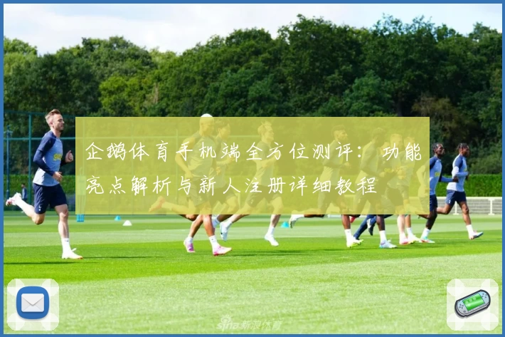 企鹅体育手机端全方位测评：功能亮点解析与新人注册详细教程