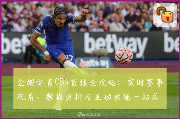 企鹅体育CBA直播全攻略：实时赛事观看、数据分析与互动功能一站式体验