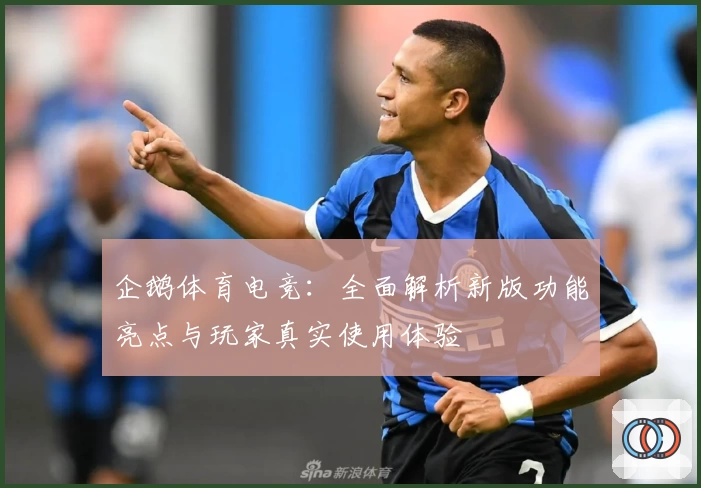 企鹅体育电竞：全面解析新版功能亮点与玩家真实使用体验