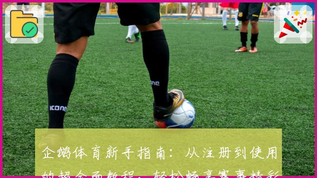 企鹅体育新手指南:从注册到使用的超全面教程,轻松畅享赛事精彩瞬间
