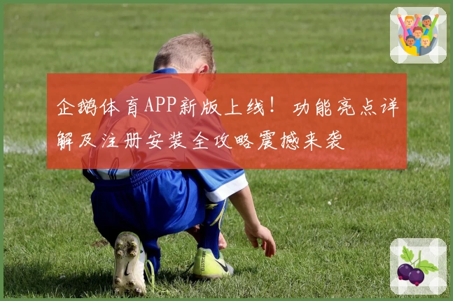 企鹅体育APP新版上线!功能亮点详解及注册安装全攻略震撼来袭