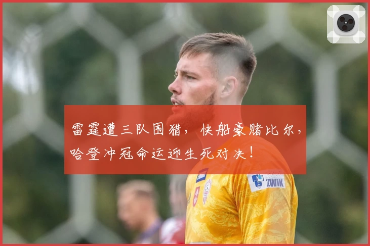 雷霆遭三队围猎，快船豪赌比尔，哈登冲冠命运迎生死对决！
