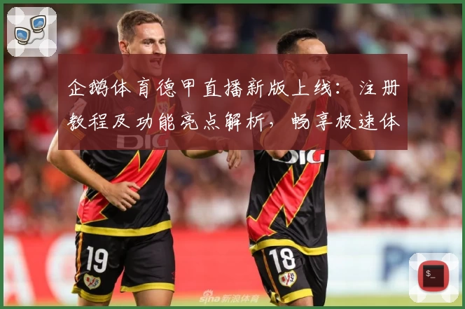 企鹅体育德甲直播新版上线：注册教程及功能亮点解析，畅享极速体验