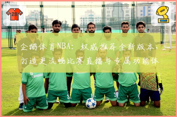 企鹅体育NBA：权威推荐全新版本，打造更流畅比赛直播与专属功能体验