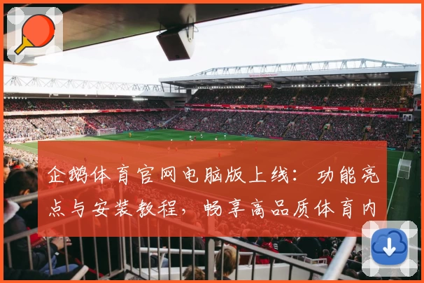 企鹅体育官网电脑版上线：功能亮点与安装教程，畅享高品质体育内容
