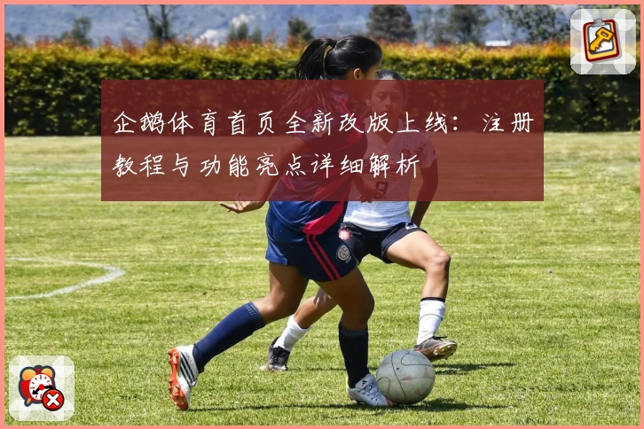 企鹅体育首页全新改版上线：注册教程与功能亮点详细解析
