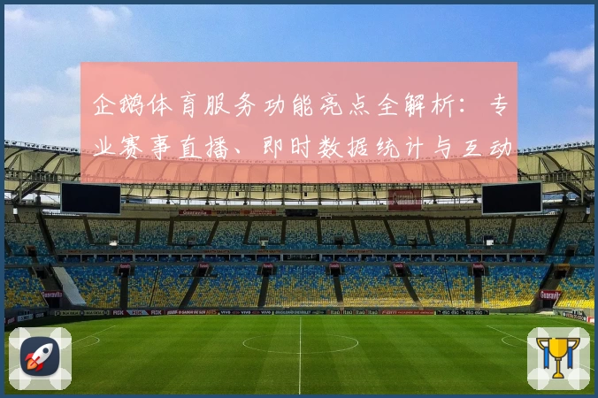 企鹅体育服务功能亮点全解析：专业赛事直播、即时数据统计与互动体验全面升级